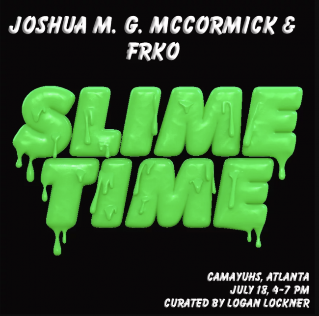 On a black background the words Slime Time in big hot green 3D animated letters are dripping with slime. In the corner it says Camayuhs, Atlanta July 18, 4-7 pm curated by Logan Lockner